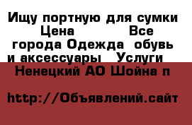 Ищу портную для сумки › Цена ­ 1 000 - Все города Одежда, обувь и аксессуары » Услуги   . Ненецкий АО,Шойна п.